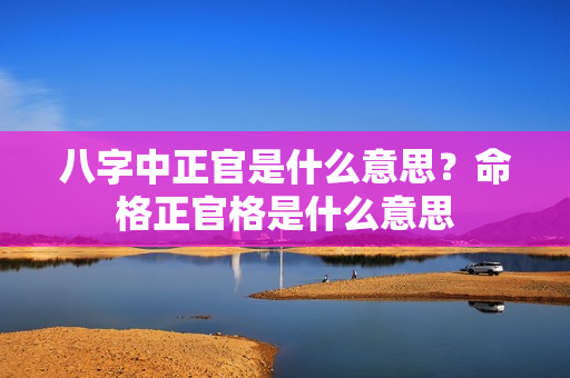 八字中正官是什么意思？命格正官格是什么意思