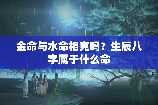 金命与水命相克吗？生辰八字属于什么命