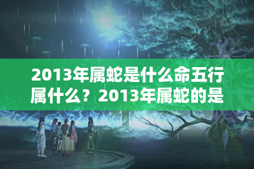 2013年属蛇是什么命五行属什么？2013年属蛇的是什么命