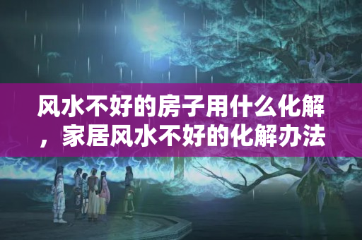 风水不好的房子用什么化解，家居风水不好的化解办法有哪些