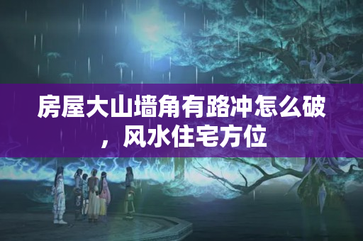 房屋大山墙角有路冲怎么破，风水住宅方位