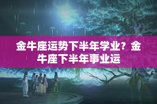 金牛座运势下半年学业？金牛座下半年事业运