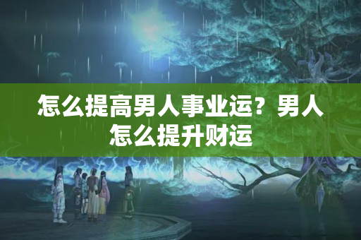 怎么提高男人事业运？男人怎么提升财运