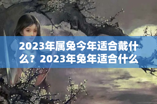 2023年属兔今年适合戴什么？2023年兔年适合什么属相要宝宝