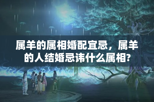 属羊的属相婚配宜忌，属羊的人结婚忌讳什么属相?