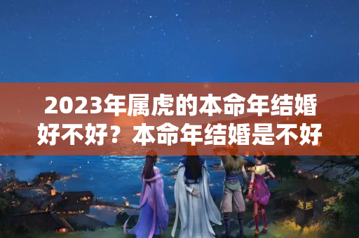 2023年属虎的本命年结婚好不好？本命年结婚是不好吗属虎人