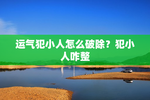 运气犯小人怎么破除？犯小人咋整