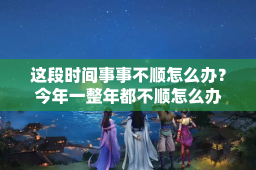 这段时间事事不顺怎么办？今年一整年都不顺怎么办