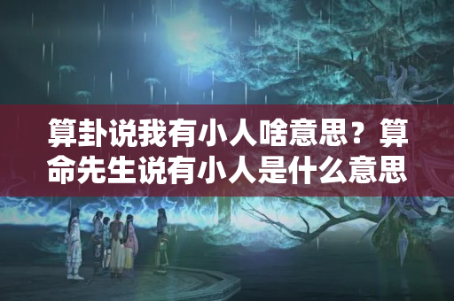 算卦说我有小人啥意思？算命先生说有小人是什么意思?