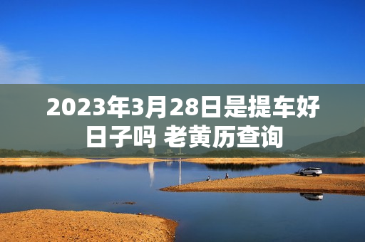 2023年3月28日是提车好日子吗 老黄历查询