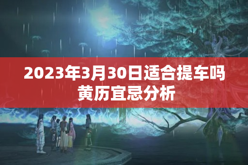 2023年3月30日适合提车吗 黄历宜忌分析