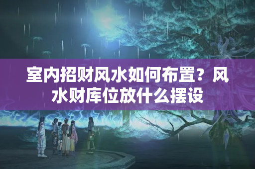 室内招财风水如何布置？风水财库位放什么摆设