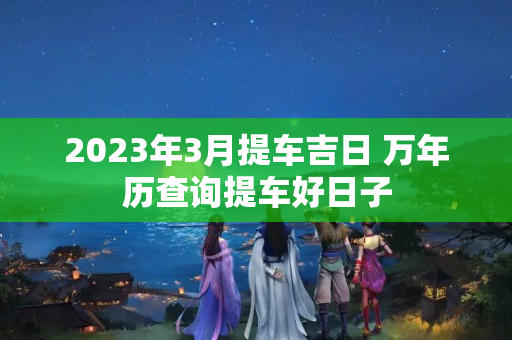 2023年3月提车吉日 万年历查询提车好日子