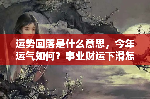 运势回落是什么意思，今年运气如何？事业财运下滑怎么办