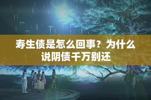 寿生债是怎么回事？为什么说阴债千万别还