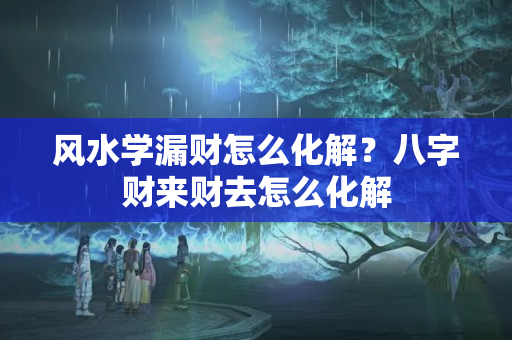 风水学漏财怎么化解？八字财来财去怎么化解