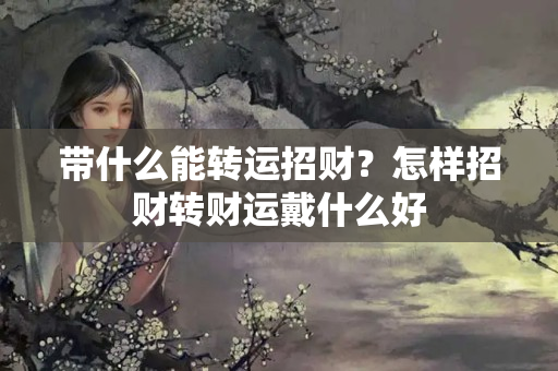 带什么能转运招财？怎样招财转财运戴什么好