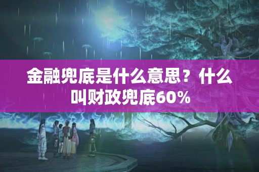 金融兜底是什么意思？什么叫财政兜底60%