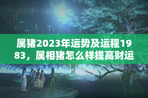 属猪2023年运势及运程1983，属相猪怎么样提高财运