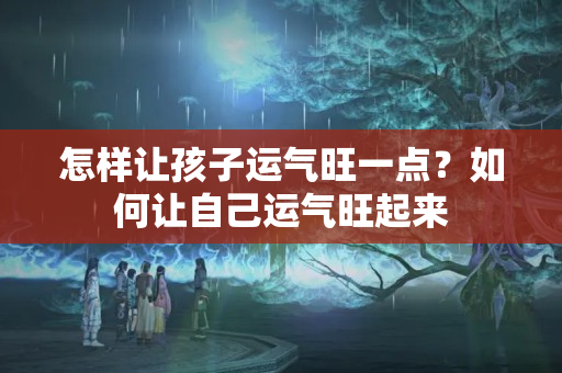 怎样让孩子运气旺一点？如何让自己运气旺起来