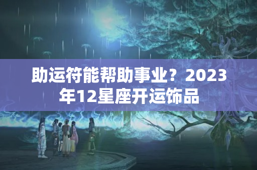 助运符能帮助事业？2023年12星座开运饰品