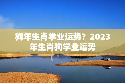 狗年生肖学业运势？2023年生肖狗学业运势