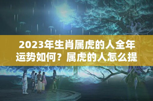 2023年生肖属虎的人全年运势如何？属虎的人怎么提升财运