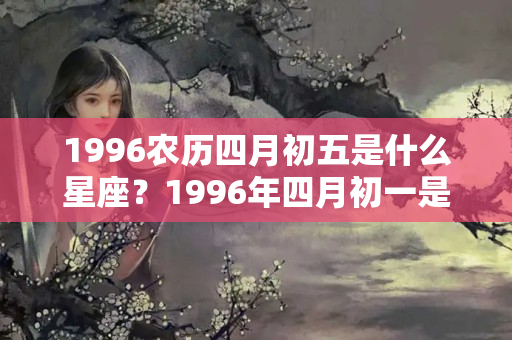 1996农历四月初五是什么星座？1996年四月初一是什么星座