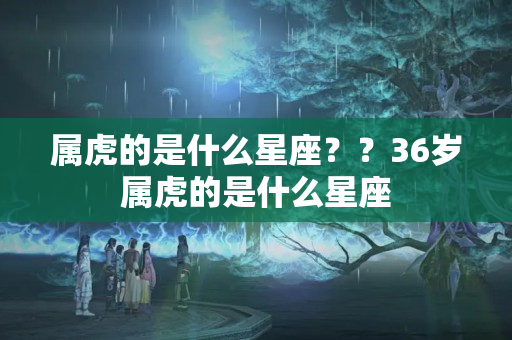 属虎的是什么星座？？36岁属虎的是什么星座