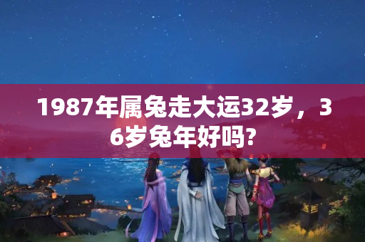 1987年属兔走大运32岁，36岁兔年好吗?