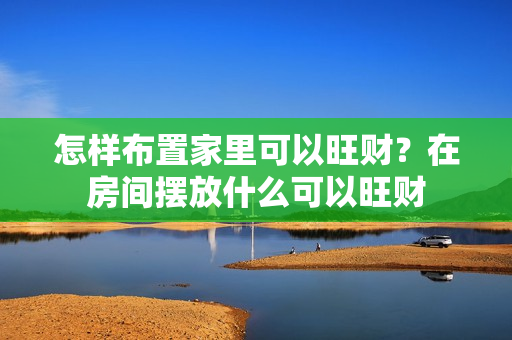 怎样布置家里可以旺财？在房间摆放什么可以旺财