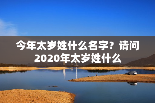 今年太岁姓什么名字？请问2020年太岁姓什么