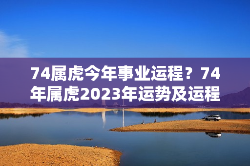 74属虎今年事业运程？74年属虎2023年运势及运程