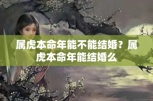 属虎本命年能不能结婚？属虎本命年能结婚么