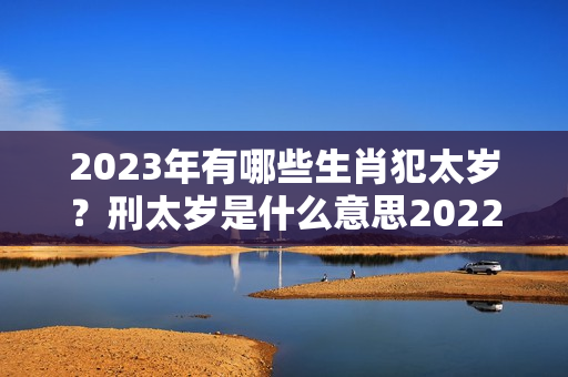 2023年有哪些生肖犯太岁？刑太岁是什么意思2022怎么破解猴