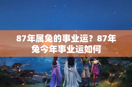 87年属兔的事业运？87年兔今年事业运如何