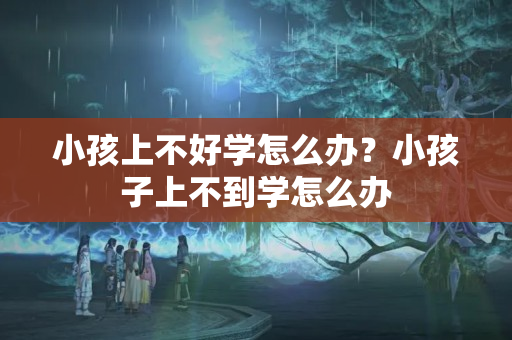 小孩上不好学怎么办？小孩子上不到学怎么办