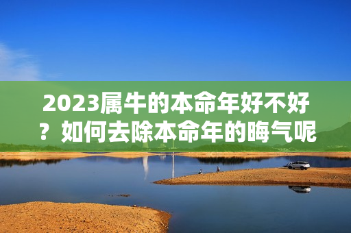 2023属牛的本命年好不好？如何去除本命年的晦气呢