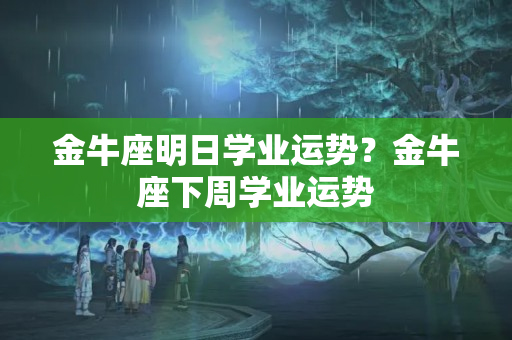 金牛座明日学业运势？金牛座下周学业运势