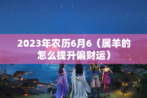 2023年农历6月6（属羊的怎么提升偏财运）