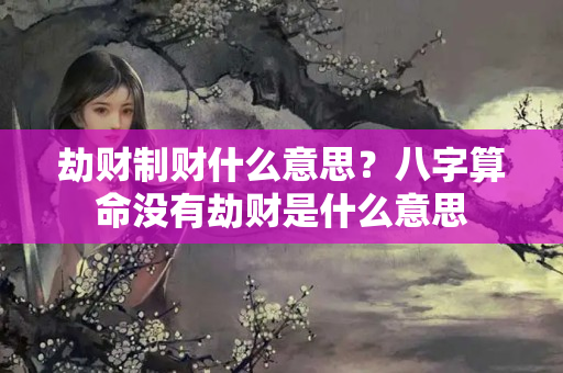 劫财制财什么意思？八字算命没有劫财是什么意思