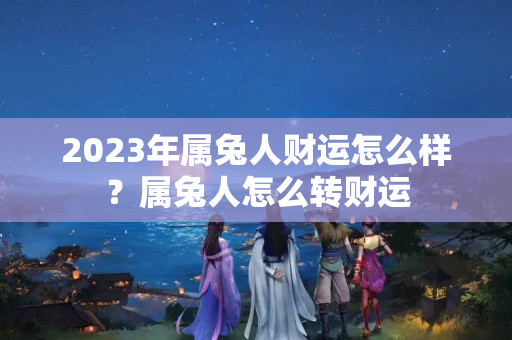 2023年属兔人财运怎么样？属兔人怎么转财运