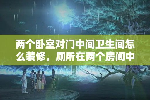 两个卧室对门中间卫生间怎么装修，厕所在两个房间中间如何装修风水