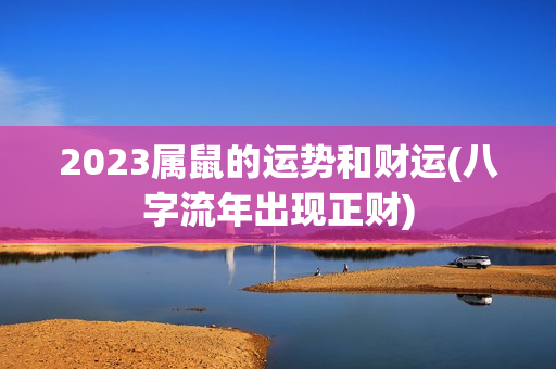 2023属鼠的运势和财运(八字流年出现正财)