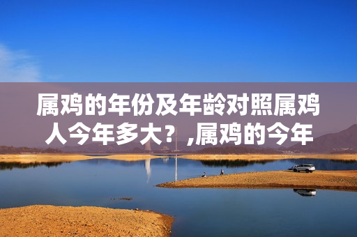 属鸡的年份及年龄对照属鸡人今年多大？,属鸡的今年多大岁数了属鸡的属鸡