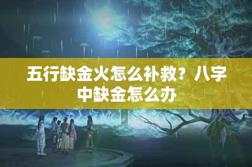 五行缺金火怎么补救？八字中缺金怎么办