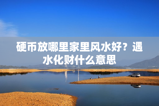 硬币放哪里家里风水好？遇水化财什么意思