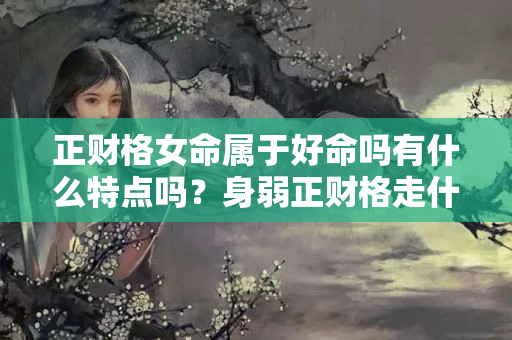 正财格女命属于好命吗有什么特点吗？身弱正财格走什么大运