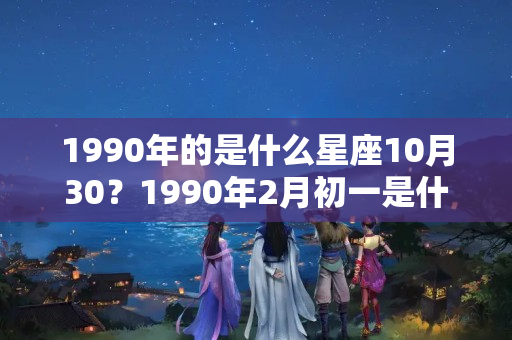 1990年的是什么星座10月30？1990年2月初一是什么星座