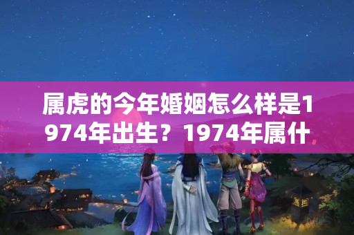 属虎的今年婚姻怎么样是1974年出生？1974年属什么生肖